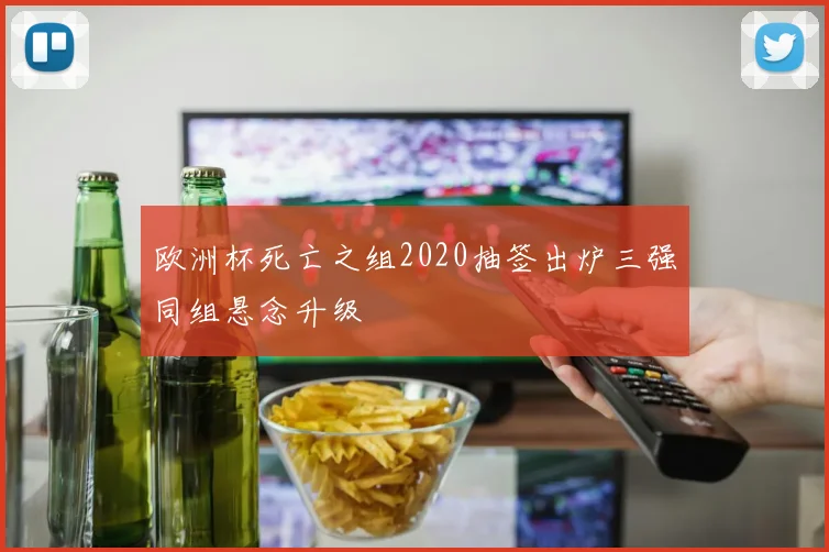欧洲杯死亡之组2020抽签出炉三强同组悬念升级