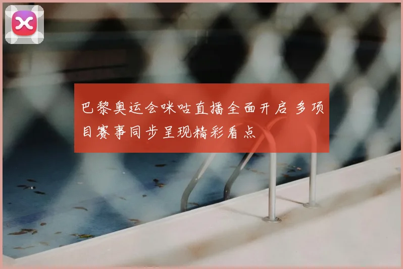 巴黎奥运会咪咕直播全面开启 多项目赛事同步呈现精彩看点