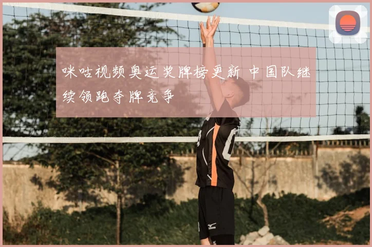 咪咕视频奥运奖牌榜更新 中国队继续领跑夺牌竞争