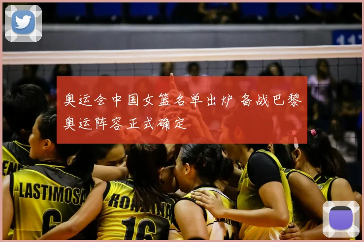 奥运会中国女篮名单出炉 备战巴黎奥运阵容正式确定