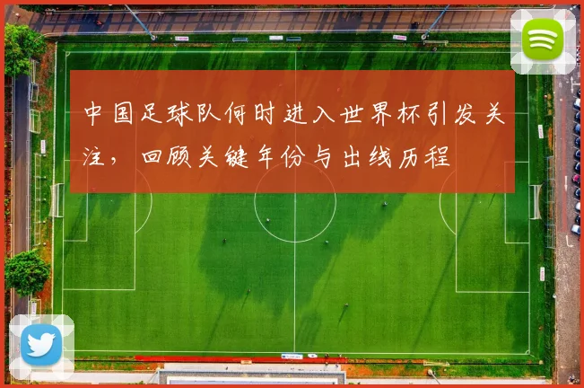 中国足球队何时进入世界杯引发关注，回顾关键年份与出线历程
