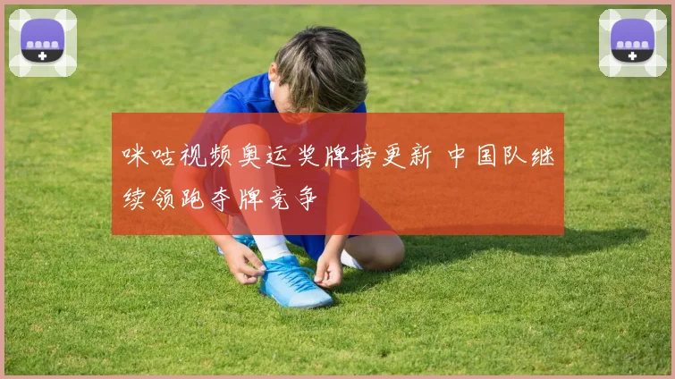 咪咕视频奥运奖牌榜更新 中国队继续领跑夺牌竞争