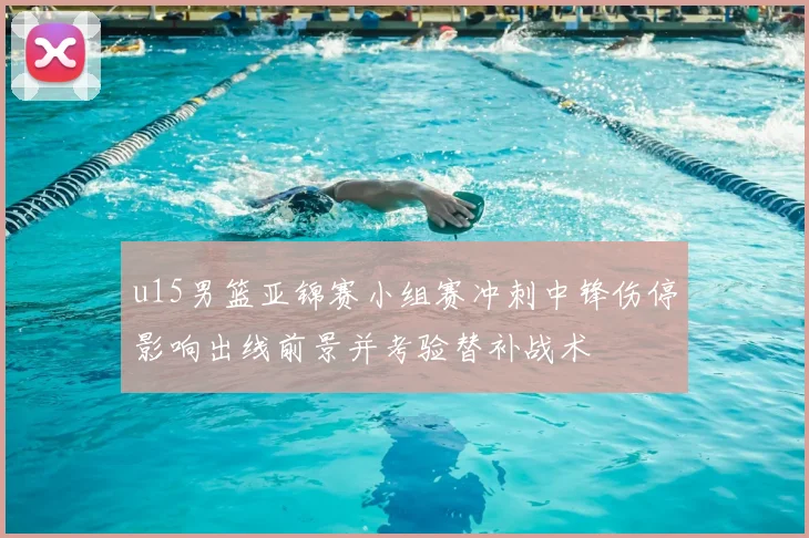 u15男篮亚锦赛小组赛冲刺中锋伤停影响出线前景并考验替补战术