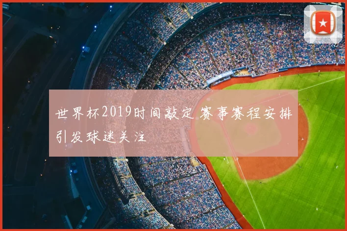 世界杯2019时间敲定 赛事赛程安排引发球迷关注