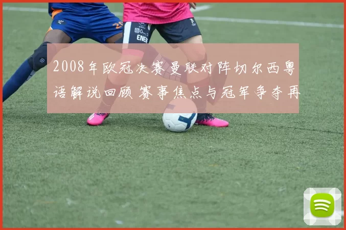 2008年欧冠决赛曼联对阵切尔西粤语解说回顾 赛事焦点与冠军争夺再成看点