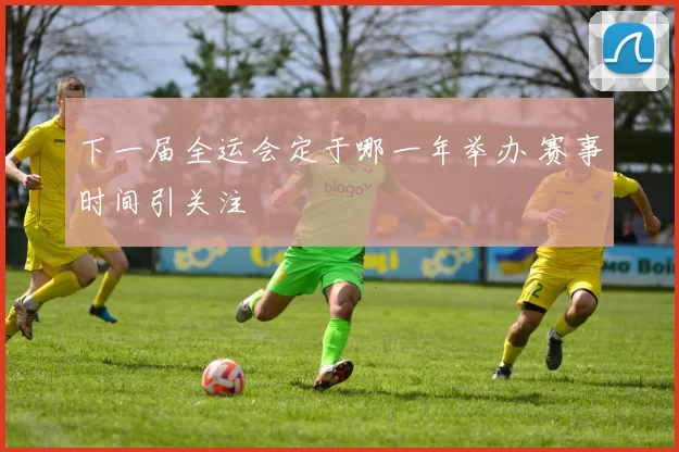 下一届全运会定于哪一年举办 赛事时间引关注