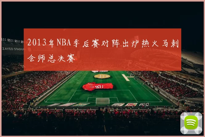 2013年NBA季后赛对阵出炉热火马刺会师总决赛