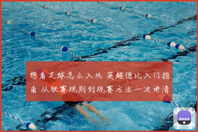 想看足球怎么入坑 英超德比入门指南 从联赛规则到观赛方法一次讲清