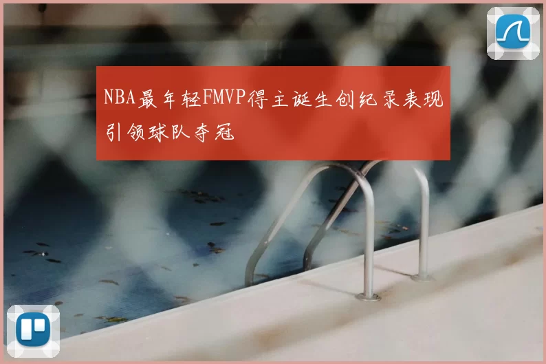 NBA最年轻FMVP得主诞生创纪录表现引领球队夺冠