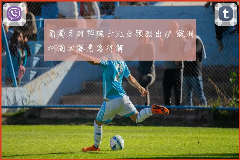 葡萄牙对阵瑞士比分预测出炉 欧洲杯淘汰赛悬念待解
