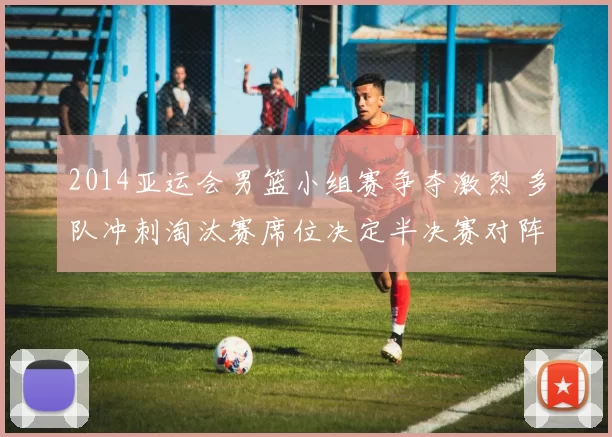 2014亚运会男篮小组赛争夺激烈 多队冲刺淘汰赛席位决定半决赛对阵