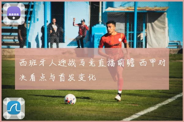 西班牙人迎战马竞直播前瞻 西甲对决看点与首发变化