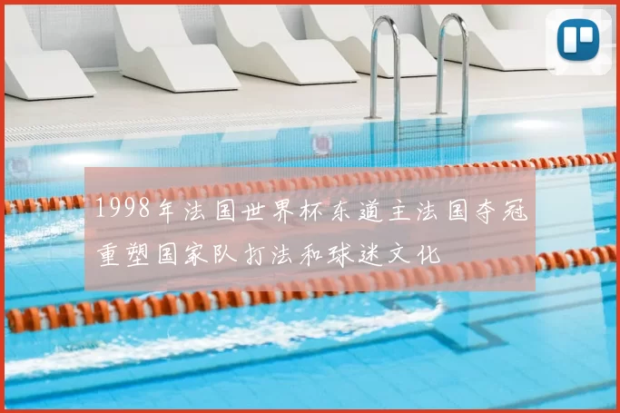 1998年法国世界杯东道主法国夺冠重塑国家队打法和球迷文化