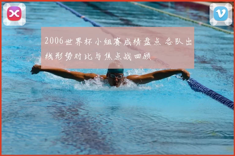 2006世界杯小组赛成绩盘点 各队出线形势对比与焦点战回顾