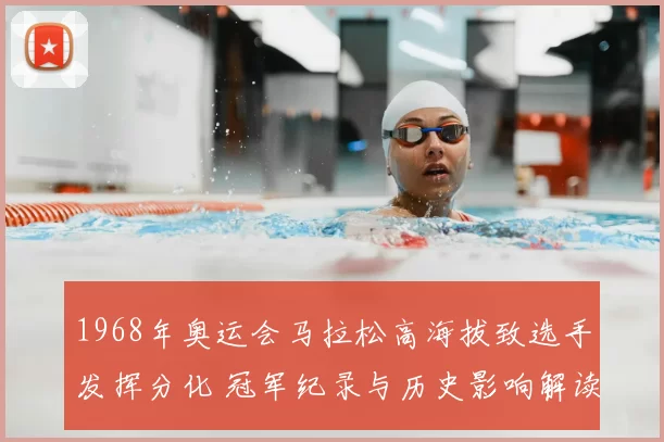 1968年奥运会马拉松高海拔致选手发挥分化 冠军纪录与历史影响解读