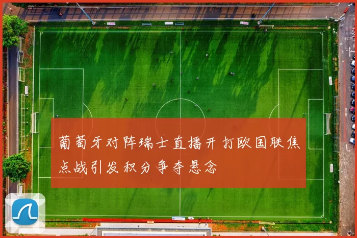 葡萄牙对阵瑞士直播开打欧国联焦点战引发积分争夺悬念