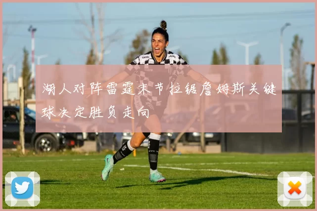 湖人对阵雷霆末节拉锯詹姆斯关键球决定胜负走向