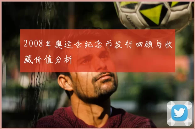 2008年奥运会纪念币发行回顾与收藏价值分析