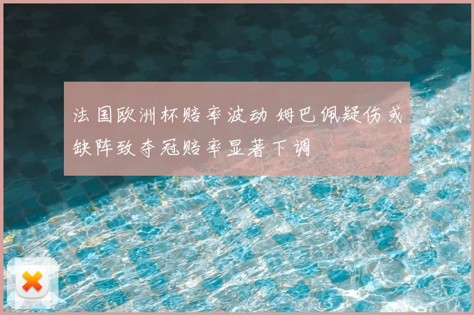 法国欧洲杯赔率波动 姆巴佩疑伤或缺阵致夺冠赔率显著下调