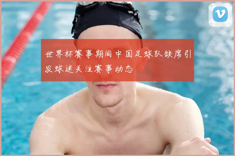 世界杯赛事期间中国足球队缺席引发球迷关注赛事动态
