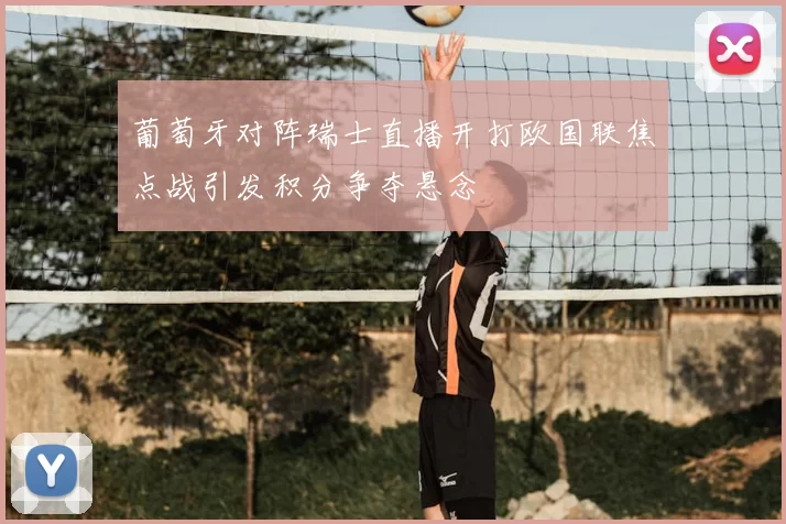 葡萄牙对阵瑞士直播开打欧国联焦点战引发积分争夺悬念