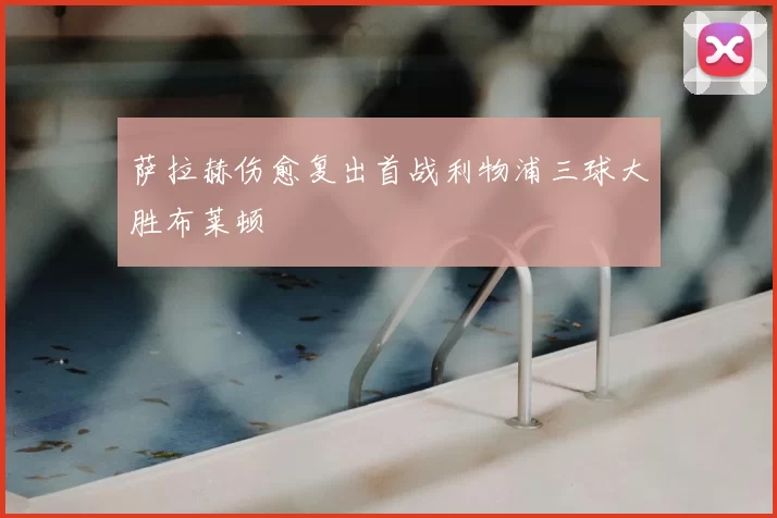 萨拉赫伤愈复出首战利物浦三球大胜布莱顿