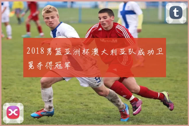 2018男篮亚洲杯澳大利亚队成功卫冕夺得冠军