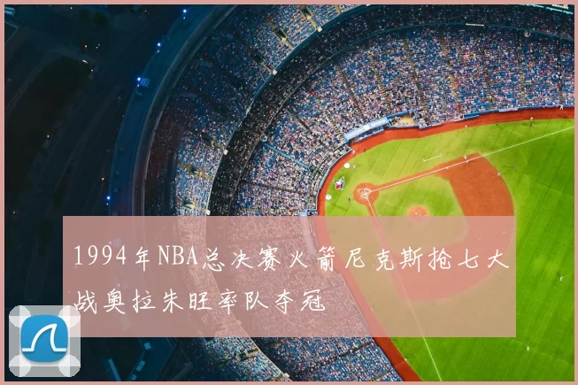 1994年NBA总决赛火箭尼克斯抢七大战奥拉朱旺率队夺冠