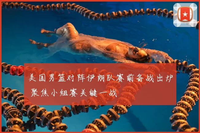 美国男篮对阵伊朗队赛前备战出炉 聚焦小组赛关键一战