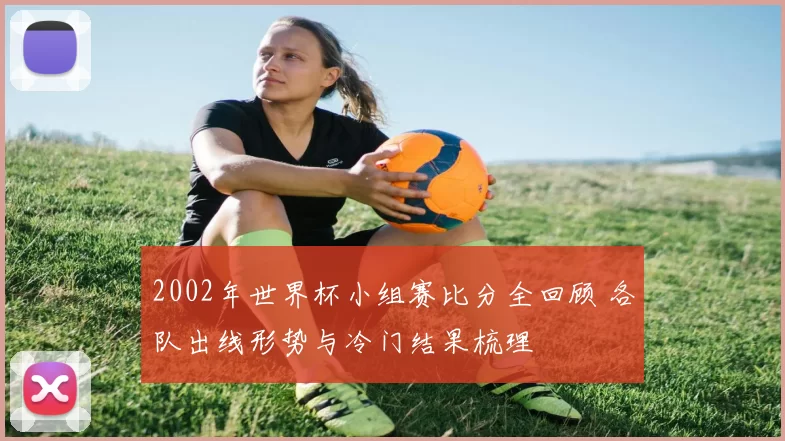 2002年世界杯小组赛比分全回顾 各队出线形势与冷门结果梳理