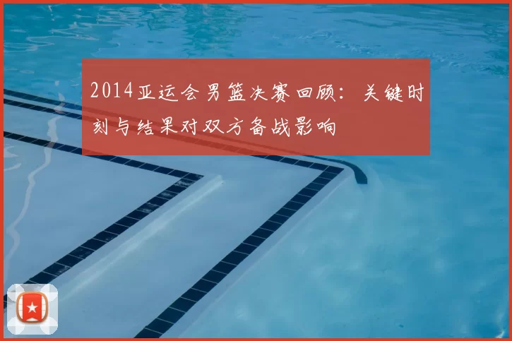 2014亚运会男篮决赛回顾：关键时刻与结果对双方备战影响