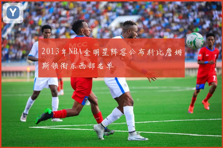 2013年NBA全明星阵容公布科比詹姆斯领衔东西部名单