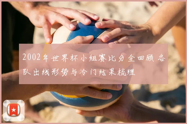 2002年世界杯小组赛比分全回顾 各队出线形势与冷门结果梳理