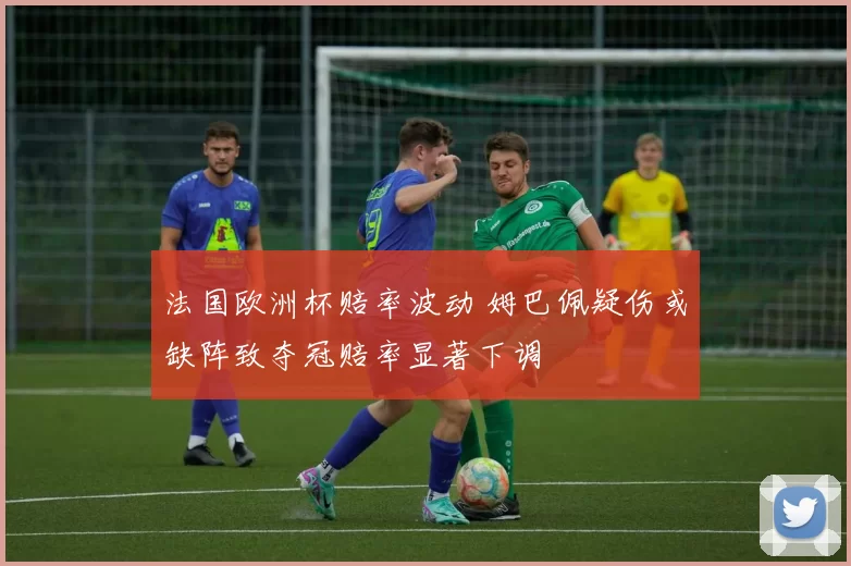 法国欧洲杯赔率波动 姆巴佩疑伤或缺阵致夺冠赔率显著下调