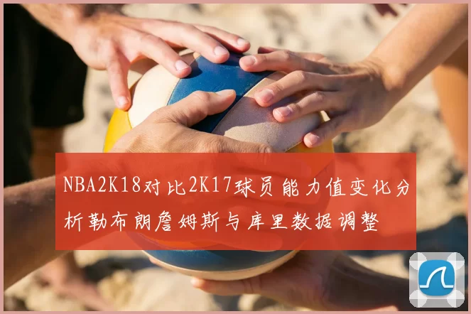 NBA2K18对比2K17球员能力值变化分析勒布朗詹姆斯与库里数据调整
