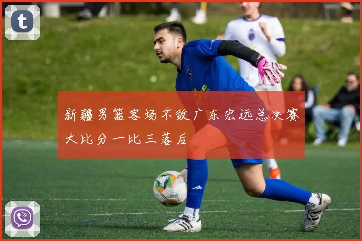 新疆男篮客场不敌广东宏远总决赛大比分一比三落后