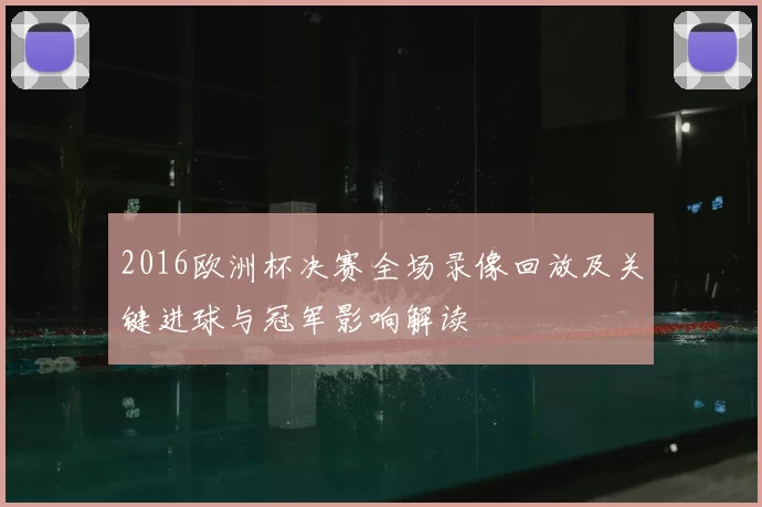 2016欧洲杯决赛全场录像回放及关键进球与冠军影响解读