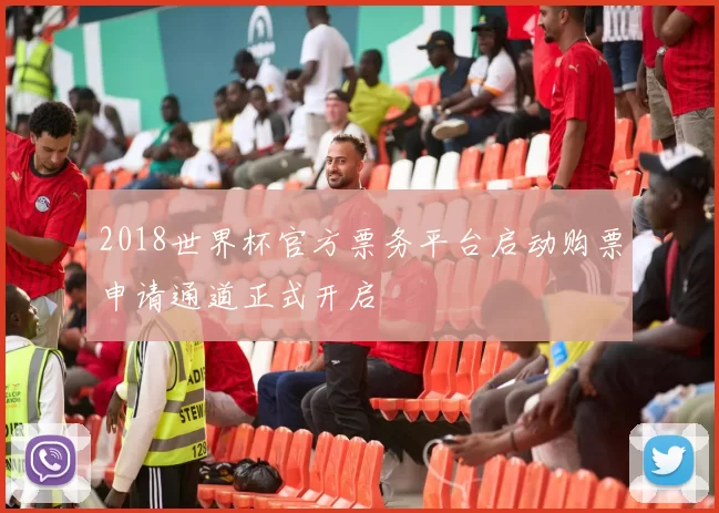 2018世界杯官方票务平台启动购票申请通道正式开启