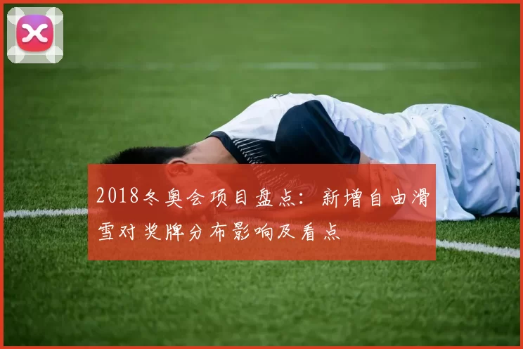 2018冬奥会项目盘点：新增自由滑雪对奖牌分布影响及看点