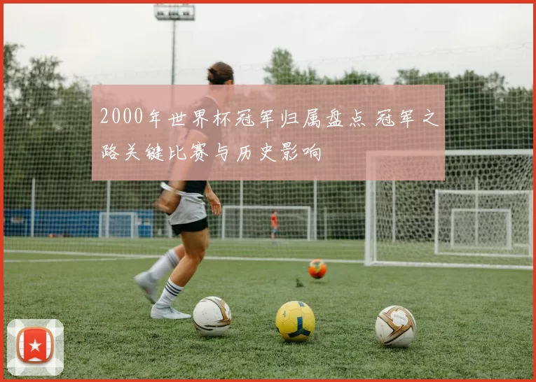 2000年世界杯冠军归属盘点 冠军之路关键比赛与历史影响