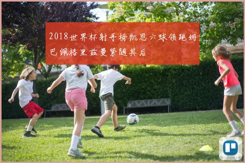 2018世界杯射手榜凯恩六球领跑姆巴佩格里兹曼紧随其后