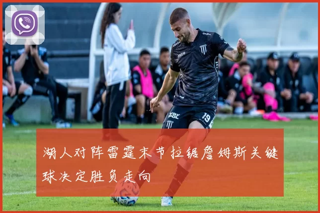 湖人对阵雷霆末节拉锯詹姆斯关键球决定胜负走向