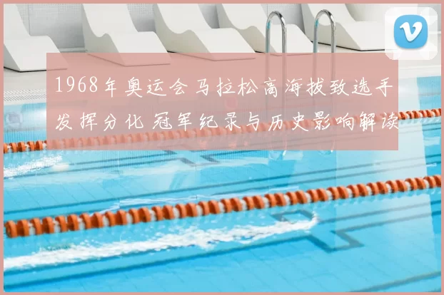 1968年奥运会马拉松高海拔致选手发挥分化 冠军纪录与历史影响解读