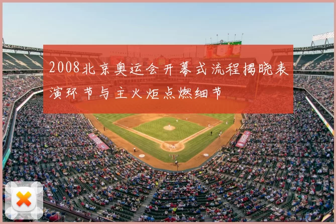 2008北京奥运会开幕式流程揭晓表演环节与主火炬点燃细节