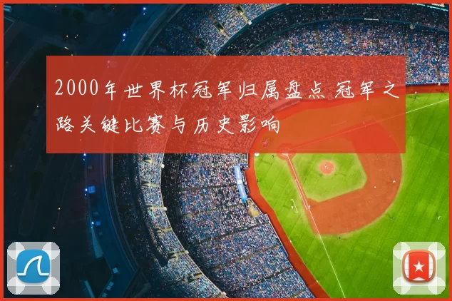 2000年世界杯冠军归属盘点 冠军之路关键比赛与历史影响