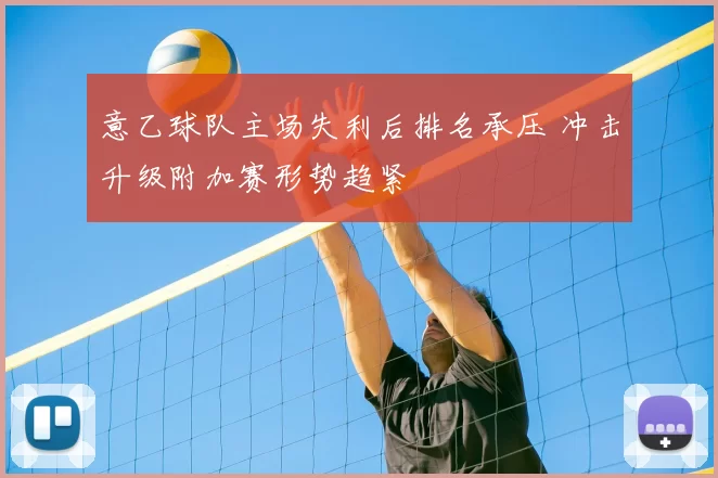 意乙球队主场失利后排名承压 冲击升级附加赛形势趋紧