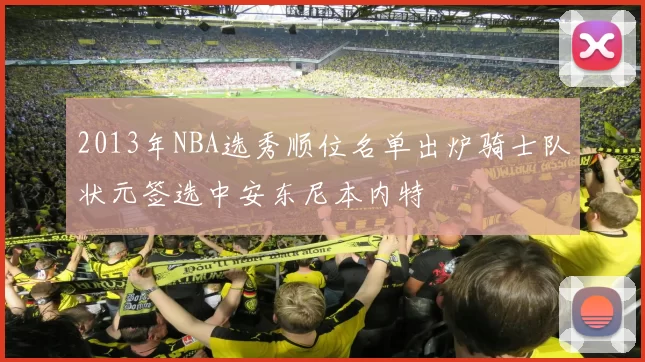 2013年NBA选秀顺位名单出炉骑士队状元签选中安东尼本内特