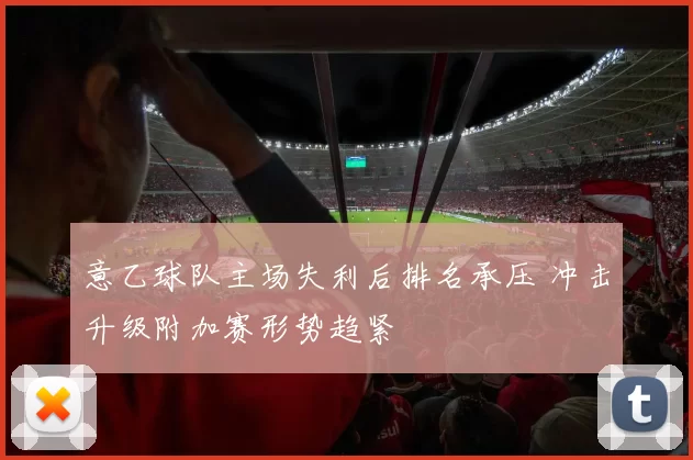 意乙球队主场失利后排名承压 冲击升级附加赛形势趋紧