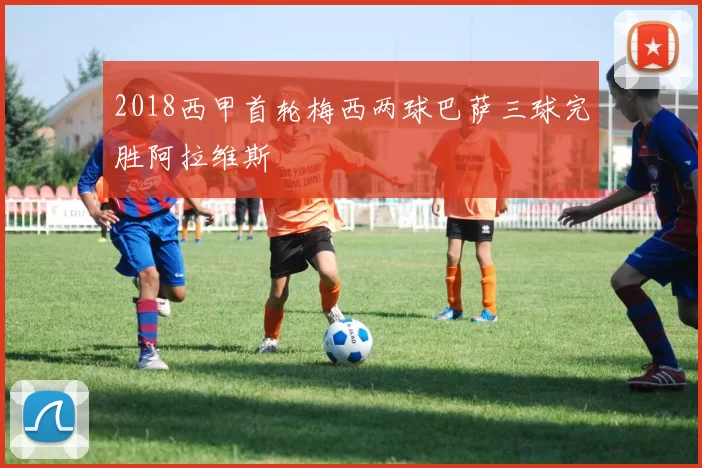 2018西甲首轮梅西两球巴萨三球完胜阿拉维斯