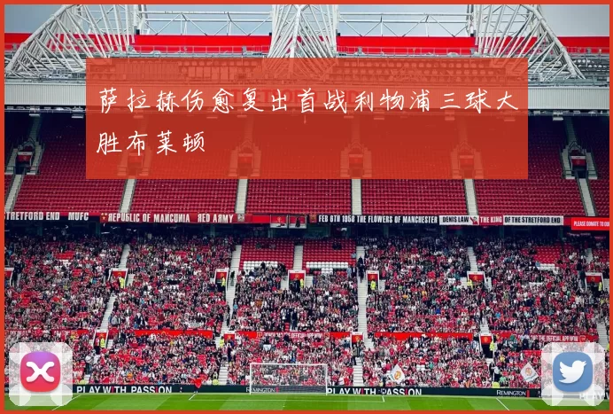 萨拉赫伤愈复出首战利物浦三球大胜布莱顿